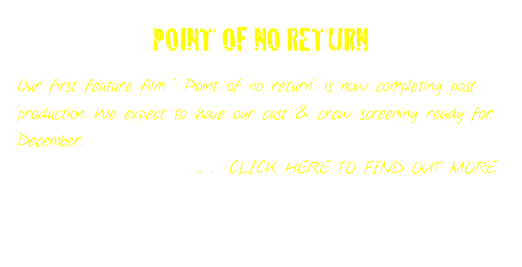 POINT OF NO RETURN

Our first feature film ‘ Point of no return’ is now completing post production. We expect to have our cast & crew screening ready for December.
                     ... .  CLICK HERE TO FIND OUT MORE